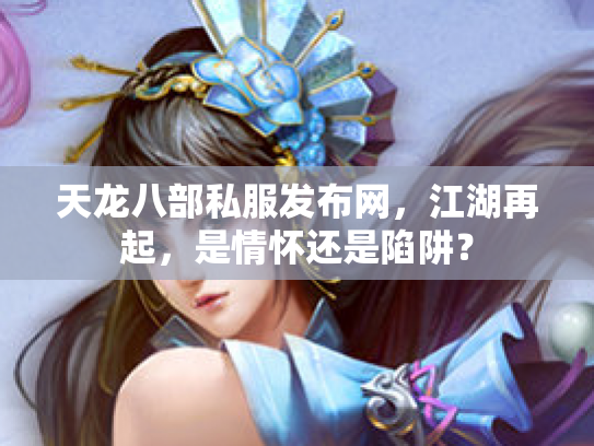 天龙八部私服发布网，江湖再起，是情怀还是陷阱？