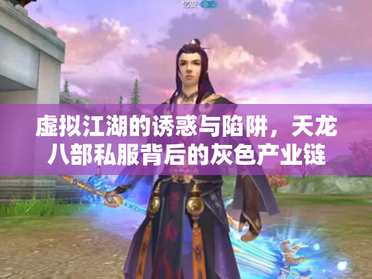 虚拟江湖的诱惑与陷阱，天龙八部私服背后的灰色产业链