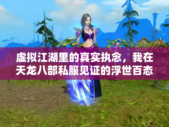 虚拟江湖里的真实执念，我在天龙八部私服见证的浮世百态