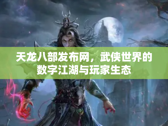 天龙八部发布网，武侠世界的数字江湖与玩家生态