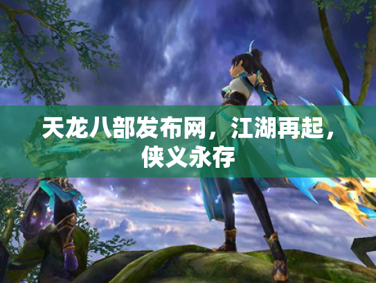 天龙八部发布网，江湖再起，侠义永存