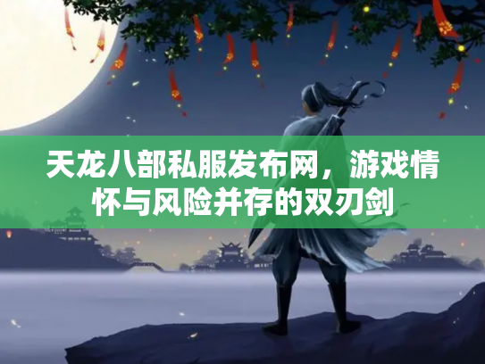 天龙八部私服发布网，游戏情怀与风险并存的双刃剑