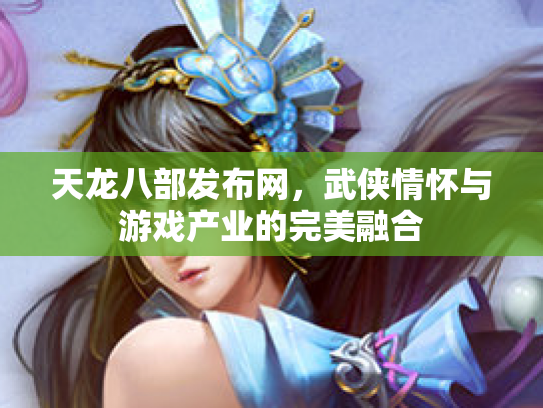 天龙八部发布网，武侠情怀与游戏产业的完美融合