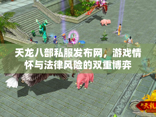 天龙八部私服发布网，游戏情怀与法律风险的双重博弈