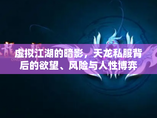 虚拟江湖的暗影，天龙私服背后的欲望、风险与人性博弈