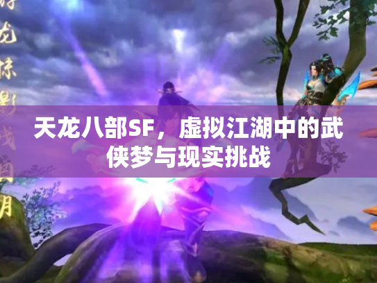 天龙八部SF，虚拟江湖中的武侠梦与现实挑战