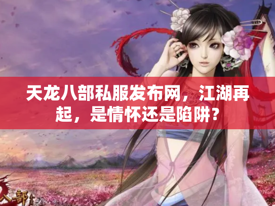 天龙八部私服发布网，江湖再起，是情怀还是陷阱？