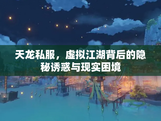天龙私服，虚拟江湖背后的隐秘诱惑与现实困境
