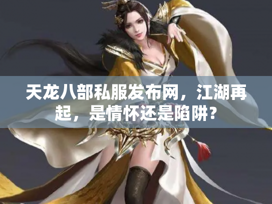 天龙八部私服发布网，江湖再起，是情怀还是陷阱？