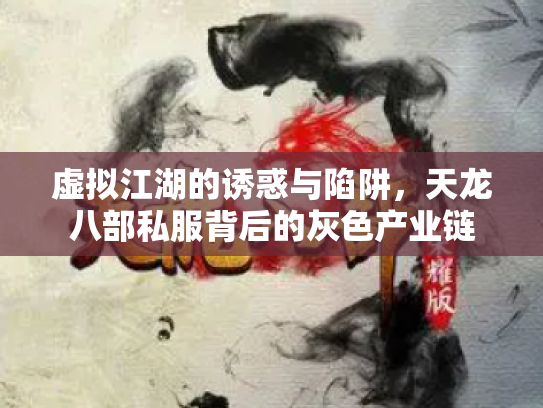 虚拟江湖的诱惑与陷阱，天龙八部私服背后的灰色产业链