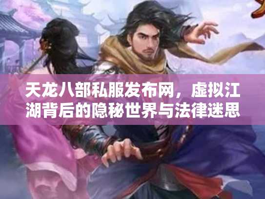 天龙八部私服发布网，虚拟江湖背后的隐秘世界与法律迷思