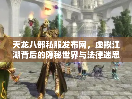 天龙八部私服发布网，虚拟江湖背后的隐秘世界与法律迷思