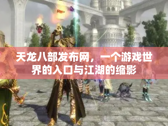 天龙八部发布网，一个游戏世界的入口与江湖的缩影