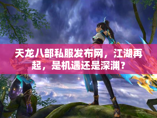 天龙八部私服发布网，江湖再起，是机遇还是深渊？