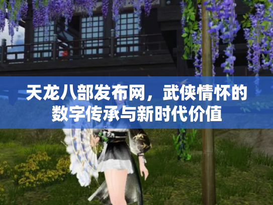 天龙八部发布网，武侠情怀的数字传承与新时代价值