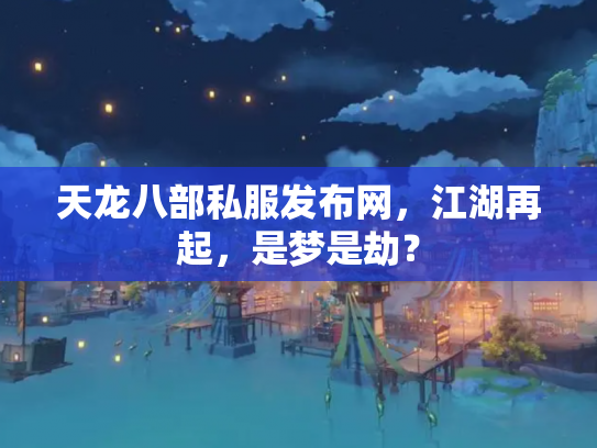 天龙八部私服发布网，江湖再起，是梦是劫？