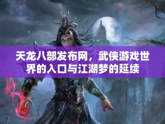 天龙八部发布网，武侠游戏世界的入口与江湖梦的延续