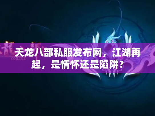 天龙八部私服发布网，江湖再起，是情怀还是陷阱？