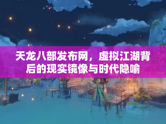 天龙八部发布网，虚拟江湖背后的现实镜像与时代隐喻