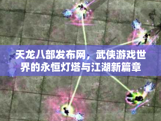 天龙八部发布网，武侠游戏世界的永恒灯塔与江湖新篇章