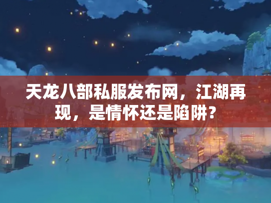 天龙八部私服发布网，江湖再现，是情怀还是陷阱？