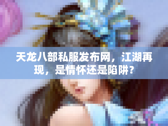 天龙八部私服发布网，江湖再现，是情怀还是陷阱？