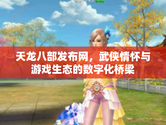 天龙八部发布网，武侠情怀与游戏生态的数字化桥梁