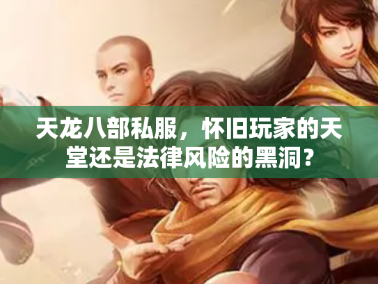 天龙八部私服，怀旧玩家的天堂还是法律风险的黑洞？