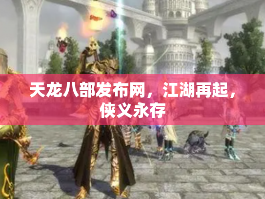 天龙八部发布网，江湖再起，侠义永存