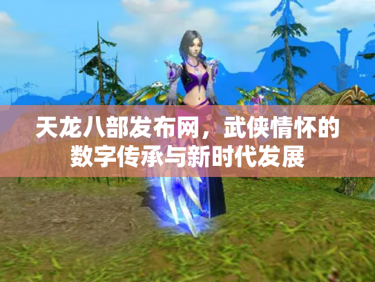 天龙八部发布网，武侠情怀的数字传承与新时代发展