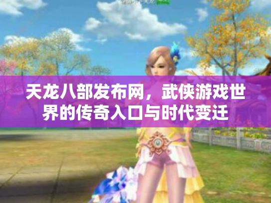 天龙八部发布网，武侠游戏世界的传奇入口与时代变迁