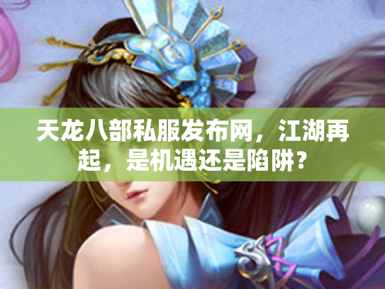天龙八部私服发布网，江湖再起，是机遇还是陷阱？