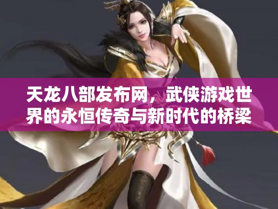 天龙八部发布网，武侠游戏世界的永恒传奇与新时代的桥梁