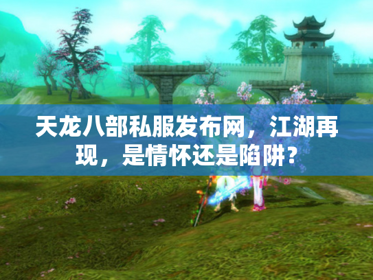 天龙八部私服发布网，江湖再现，是情怀还是陷阱？