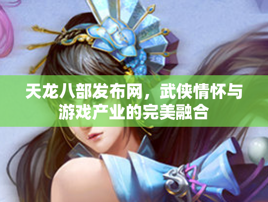 天龙八部发布网，武侠情怀与游戏产业的完美融合