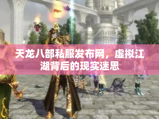 天龙八部私服发布网，虚拟江湖背后的现实迷思