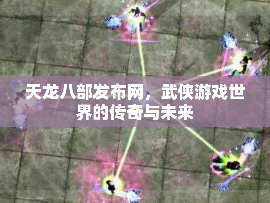 天龙八部发布网，武侠游戏世界的传奇与未来