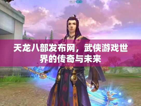 天龙八部发布网，武侠游戏世界的传奇与未来