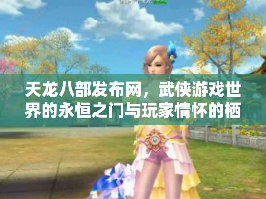 天龙八部发布网，武侠游戏世界的永恒之门与玩家情怀的栖息地
