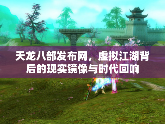 天龙八部发布网，虚拟江湖背后的现实镜像与时代回响