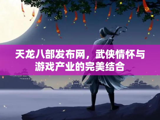 天龙八部发布网，武侠情怀与游戏产业的完美结合