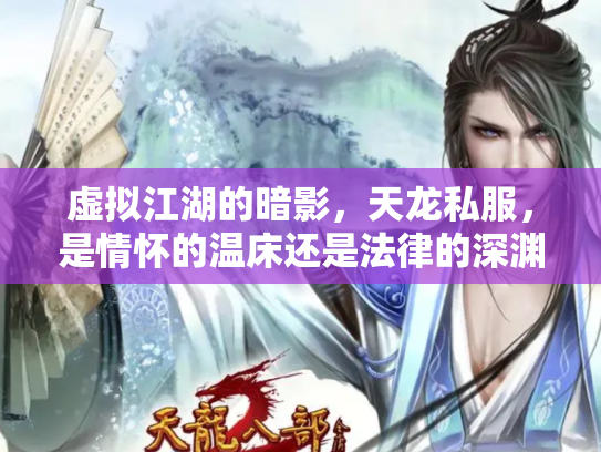 虚拟江湖的暗影，天龙私服，是情怀的温床还是法律的深渊？