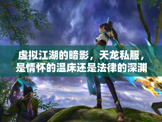 虚拟江湖的暗影，天龙私服，是情怀的温床还是法律的深渊？