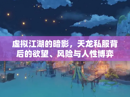 虚拟江湖的暗影，天龙私服背后的欲望、风险与人性博弈
