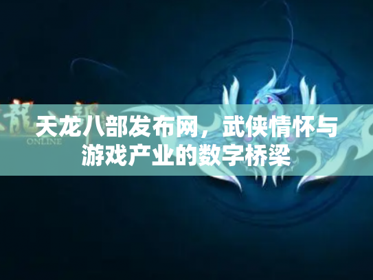 天龙八部发布网，武侠情怀与游戏产业的数字桥梁