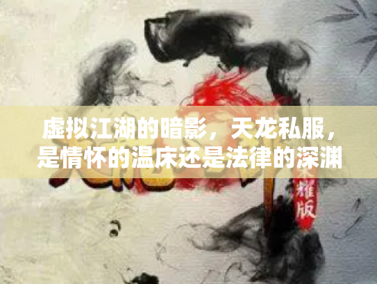 虚拟江湖的暗影，天龙私服，是情怀的温床还是法律的深渊？