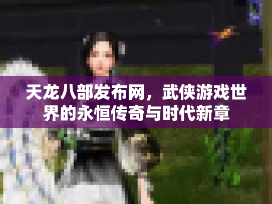 天龙八部发布网，武侠游戏世界的永恒传奇与时代新章