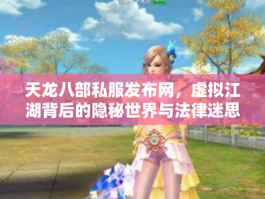 天龙八部私服发布网，虚拟江湖背后的隐秘世界与法律迷思