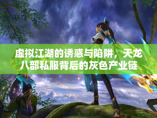 虚拟江湖的诱惑与陷阱，天龙八部私服背后的灰色产业链
