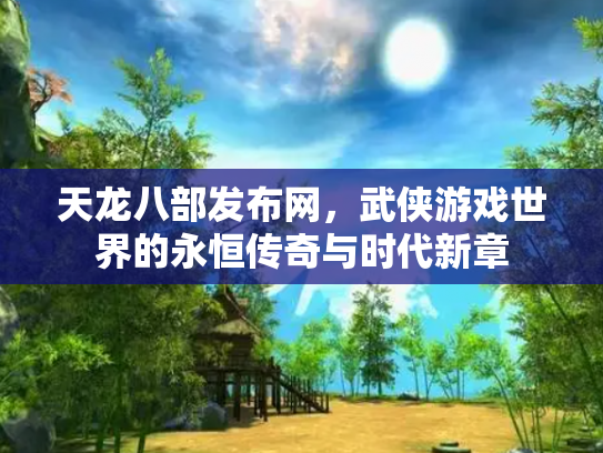 天龙八部发布网，武侠游戏世界的永恒传奇与时代新章